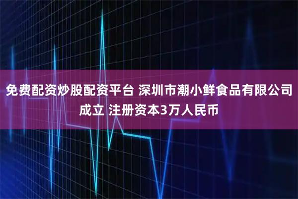免费配资炒股配资平台 深圳市潮小鲜食品有限公司成立 注册资本3万人民币