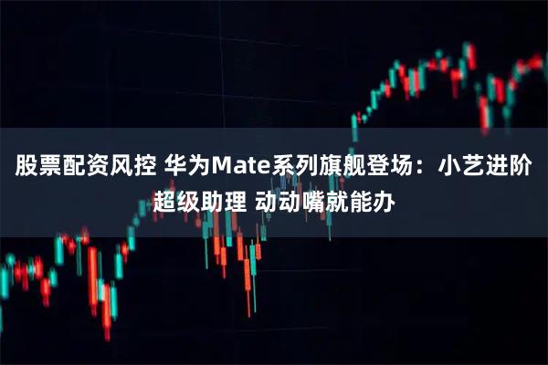股票配资风控 华为Mate系列旗舰登场:小艺进阶超级助理 动动嘴就能办
