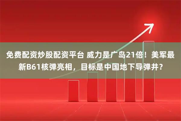 免费配资炒股配资平台 威力是广岛21倍！美军最新B61核弹亮相，目标是中国地下导弹井？