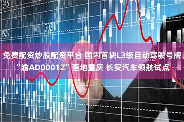 免费配资炒股配资平台 国内首块L3级自动驾驶号牌“渝AD0001Z”落地重庆 长安汽车领航试点