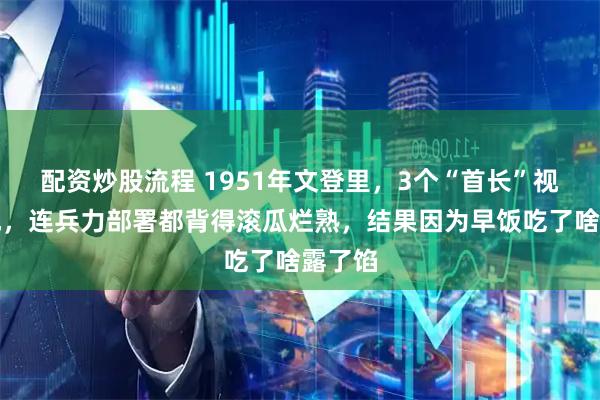配资炒股流程 1951年文登里，3个“首长”视察阵地，连兵力部署都背得滚瓜烂熟，结果因为早饭吃了啥露了馅