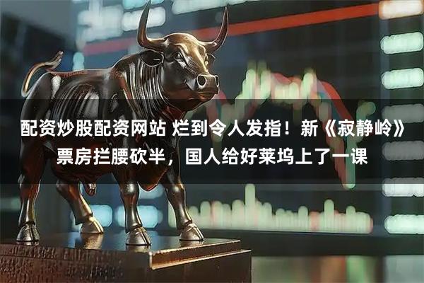 配资炒股配资网站 烂到令人发指！新《寂静岭》票房拦腰砍半，国人给好莱坞上了一课