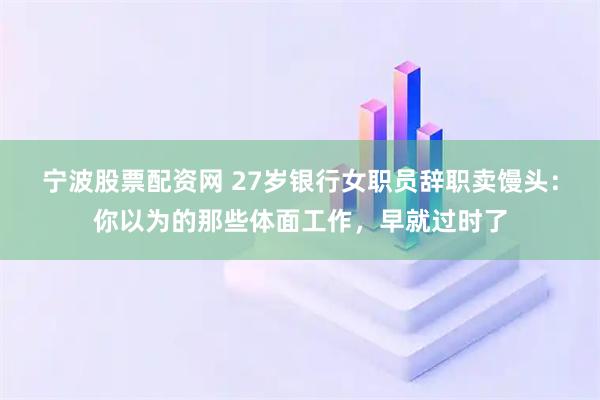 宁波股票配资网 27岁银行女职员辞职卖馒头：你以为的那些体面工作，早就过时了