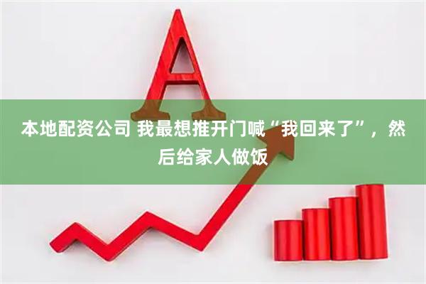 本地配资公司 我最想推开门喊“我回来了”，然后给家人做饭