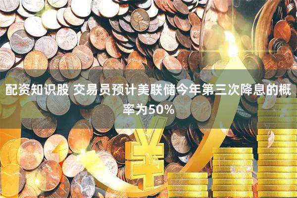 配资知识股 交易员预计美联储今年第三次降息的概率为50%