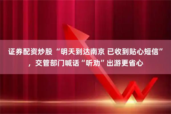 证券配资炒股 “明天到达南京 已收到贴心短信”，交管部门喊话“听劝”出游更省心