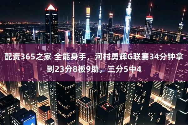 配资365之家 全能身手，河村勇辉G联赛34分钟拿到23分8板9助，三分5中4
