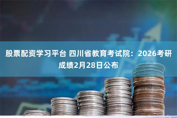 股票配资学习平台 四川省教育考试院:2026考研成绩2月28日公布