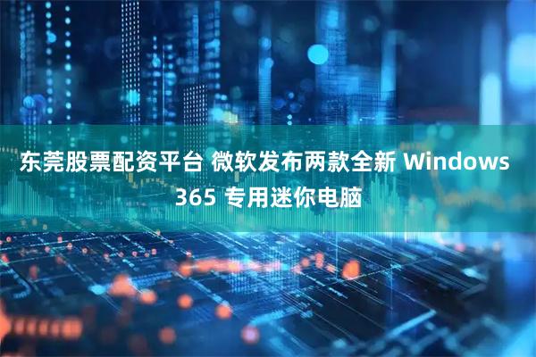 东莞股票配资平台 微软发布两款全新 Windows 365 专用迷你电脑