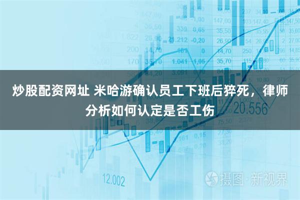 炒股配资网址 米哈游确认员工下班后猝死,律师分析如何认定是否工伤