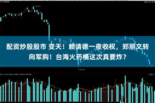 配资炒股股市 变天!赖清德一夜收权,郑丽文转向军购!台海火药桶这次真要炸?