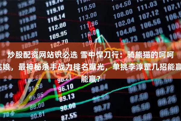 炒股配资网站识必选 雪中悍刀行:骑熊猫的呵呵姑娘,最神秘杀手战力排名曝光,单挑李淳罡几招能赢?