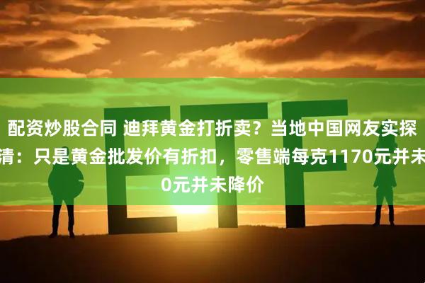 配资炒股合同 迪拜黄金打折卖？当地中国网友实探后澄清：只是黄金批发价有折扣，零售端每克1170元并未降价