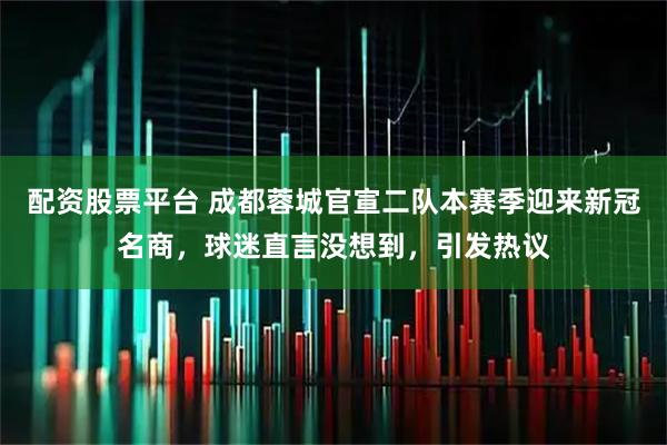配资股票平台 成都蓉城官宣二队本赛季迎来新冠名商,球迷直言没想到,引发热议