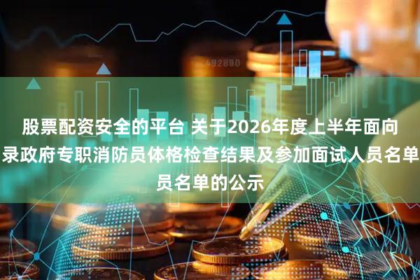 股票配资安全的平台 关于2026年度上半年面向社会招录政府专职消防员体格检查结果及参加面试人员名单的公示