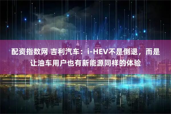 配资指数网 吉利汽车：i-HEV不是倒退，而是让油车用户也有新能源同样的体验