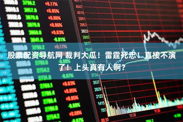 股票配资导航网 裁判大瓜!雷霆死忠!直接不演了!上头真有人啊?