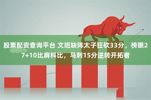 股票配资查询平台 文班缺阵太子狂砍33分,榜眼27+10比肩科比,马刺15分逆转开拓者