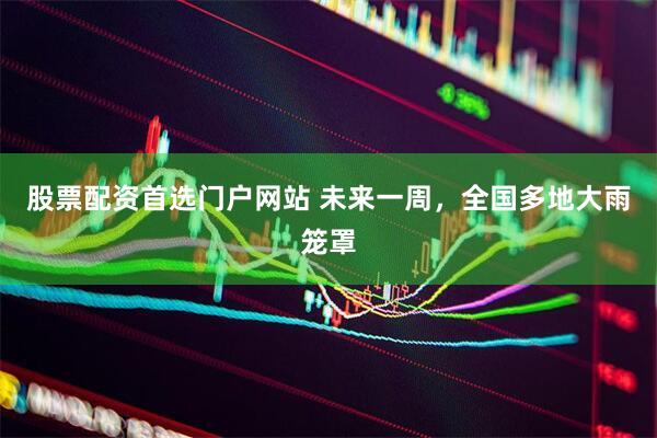 股票配资首选门户网站 未来一周，全国多地大雨笼罩