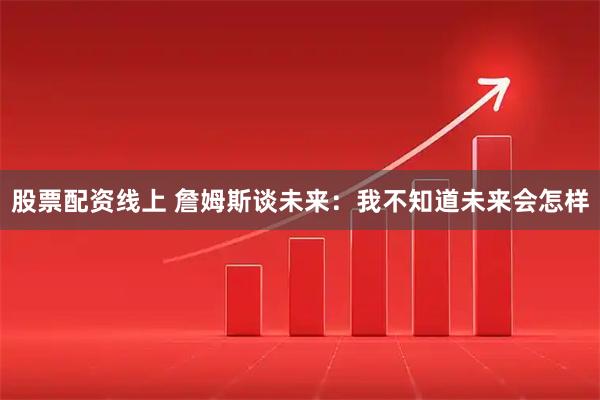 股票配资线上 詹姆斯谈未来：我不知道未来会怎样