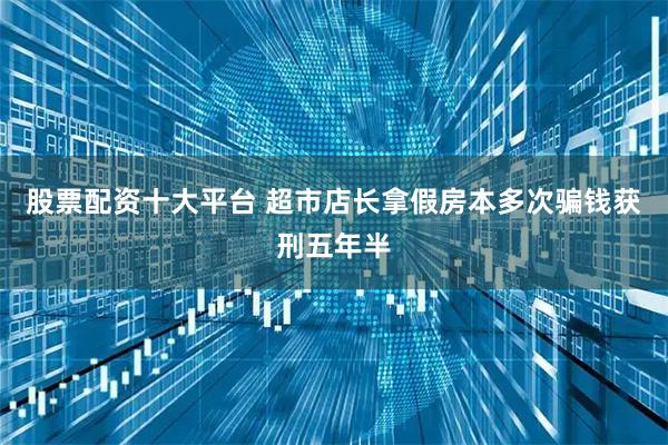 股票配资十大平台 超市店长拿假房本多次骗钱获刑五年半