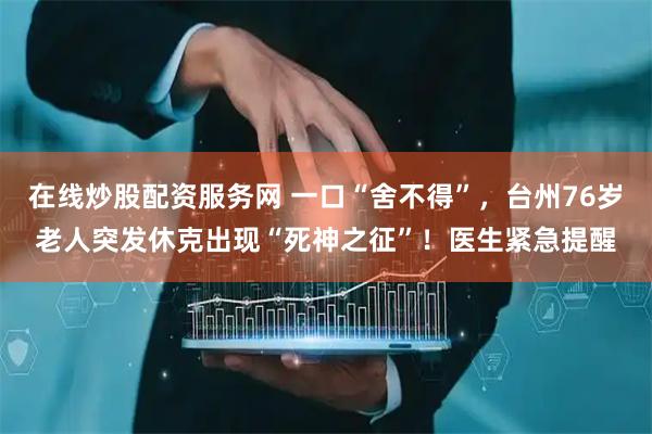 在线炒股配资服务网 一口“舍不得”，台州76岁老人突发休克出现“死神之征”！医生紧急提醒