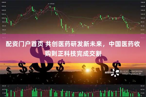 配资门户首页 共创医药研发新未来，中国医药收购则正科技完成交割