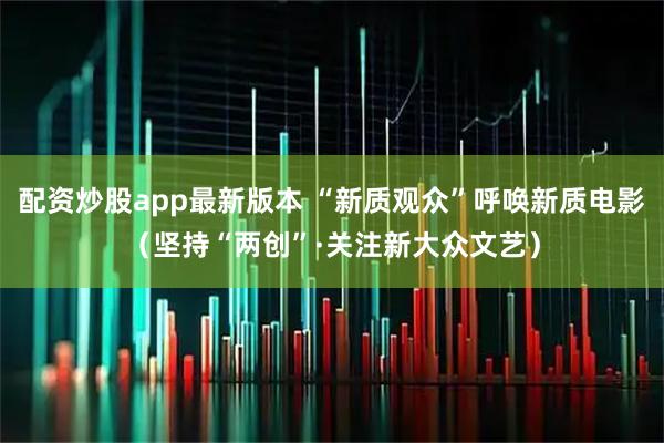 配资炒股app最新版本 “新质观众”呼唤新质电影（坚持“两创”·关注新大众文艺）