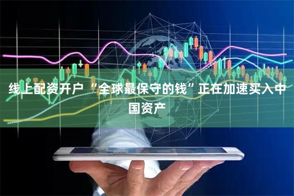 线上配资开户 “全球最保守的钱”正在加速买入中国资产