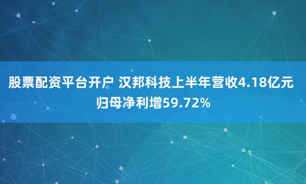 股票配资平台开户 汉邦科技上半年营收4.18亿元 归母净利增59.72%